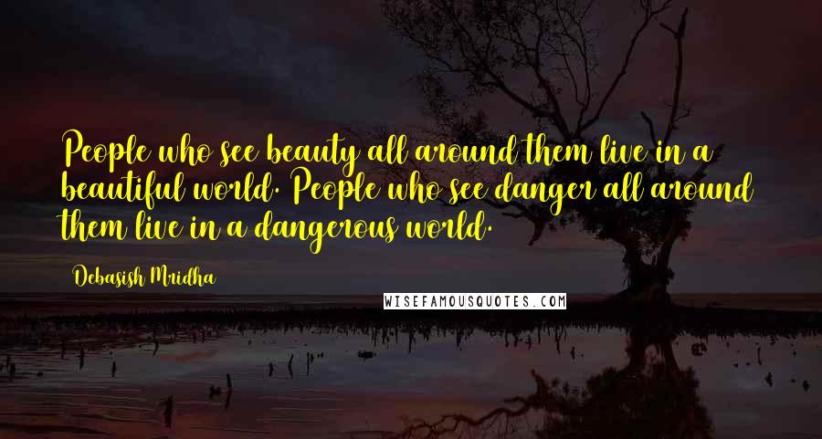 Debasish Mridha Quotes: People who see beauty all around them live in a beautiful world. People who see danger all around them live in a dangerous world.