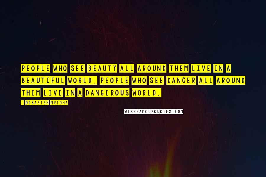 Debasish Mridha Quotes: People who see beauty all around them live in a beautiful world. People who see danger all around them live in a dangerous world.