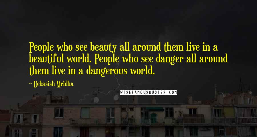 Debasish Mridha Quotes: People who see beauty all around them live in a beautiful world. People who see danger all around them live in a dangerous world.