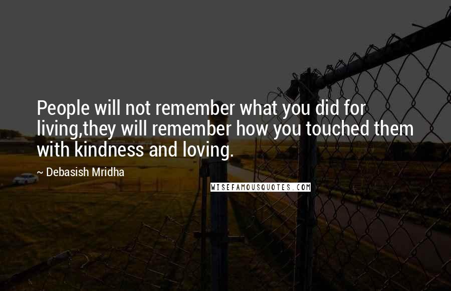 Debasish Mridha Quotes: People will not remember what you did for living,they will remember how you touched them with kindness and loving.