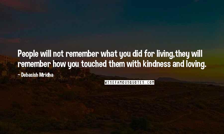 Debasish Mridha Quotes: People will not remember what you did for living,they will remember how you touched them with kindness and loving.