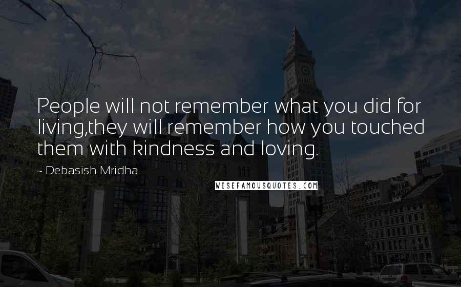 Debasish Mridha Quotes: People will not remember what you did for living,they will remember how you touched them with kindness and loving.