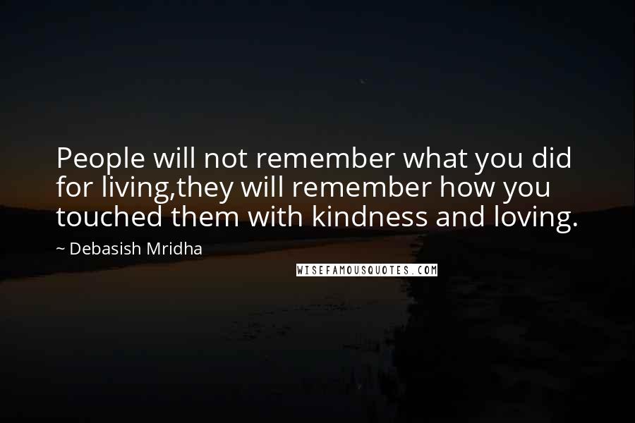 Debasish Mridha Quotes: People will not remember what you did for living,they will remember how you touched them with kindness and loving.