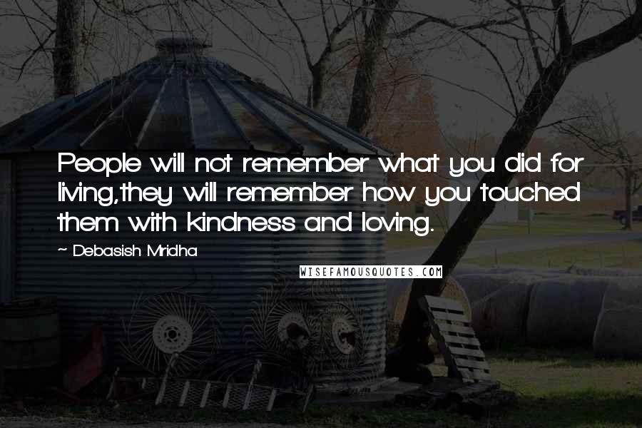 Debasish Mridha Quotes: People will not remember what you did for living,they will remember how you touched them with kindness and loving.