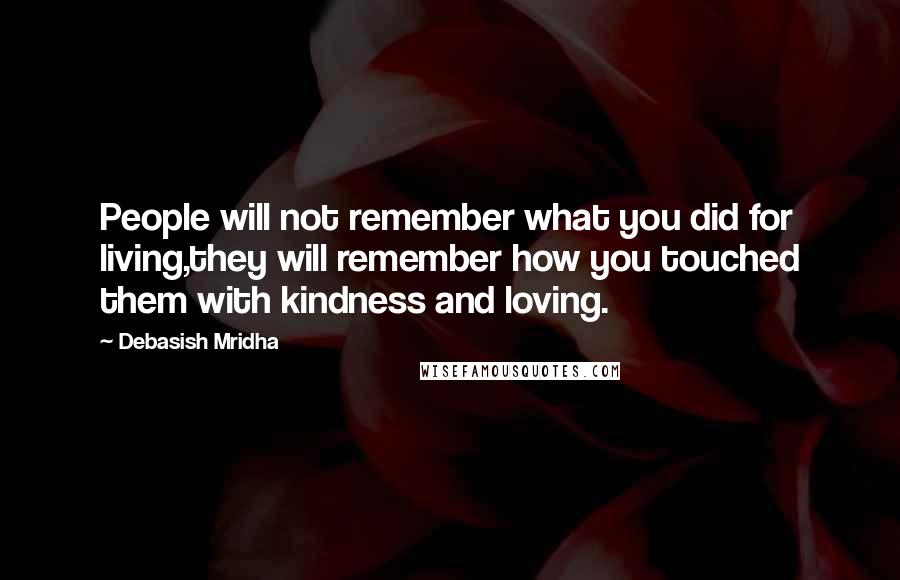 Debasish Mridha Quotes: People will not remember what you did for living,they will remember how you touched them with kindness and loving.