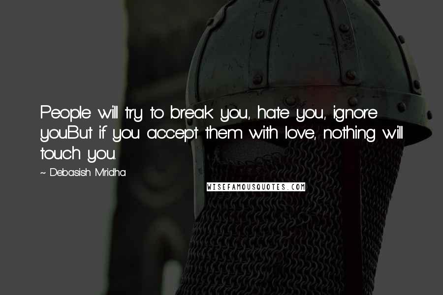 Debasish Mridha Quotes: People will try to break you, hate you, ignore youBut if you accept them with love, nothing will touch you.