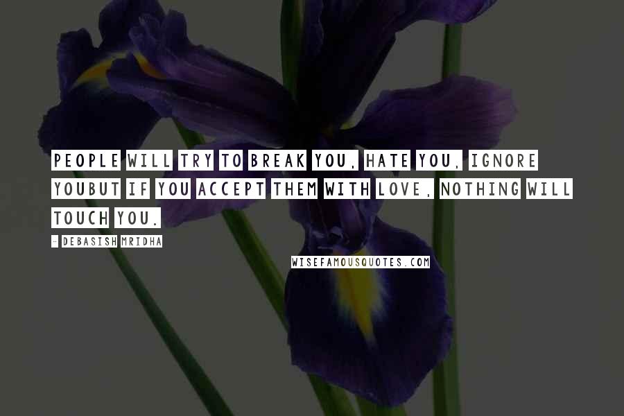 Debasish Mridha Quotes: People will try to break you, hate you, ignore youBut if you accept them with love, nothing will touch you.