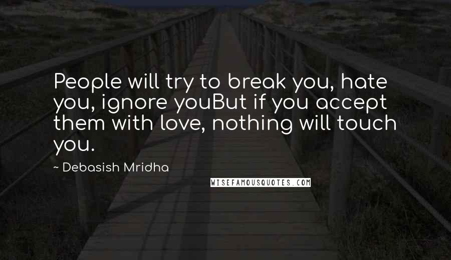 Debasish Mridha Quotes: People will try to break you, hate you, ignore youBut if you accept them with love, nothing will touch you.