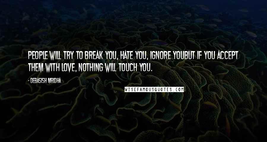 Debasish Mridha Quotes: People will try to break you, hate you, ignore youBut if you accept them with love, nothing will touch you.