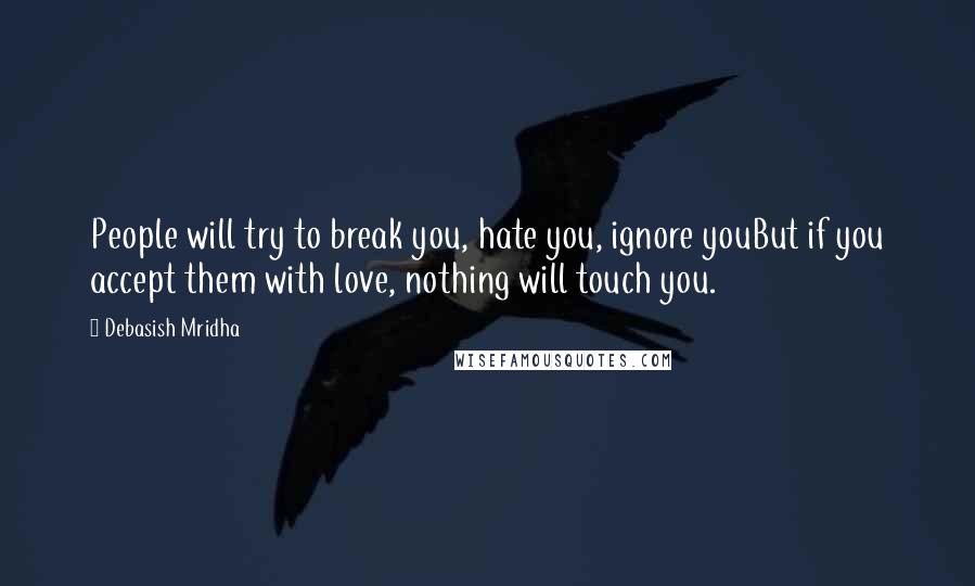 Debasish Mridha Quotes: People will try to break you, hate you, ignore youBut if you accept them with love, nothing will touch you.