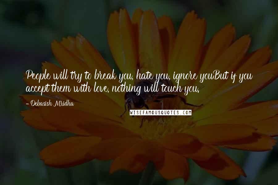 Debasish Mridha Quotes: People will try to break you, hate you, ignore youBut if you accept them with love, nothing will touch you.