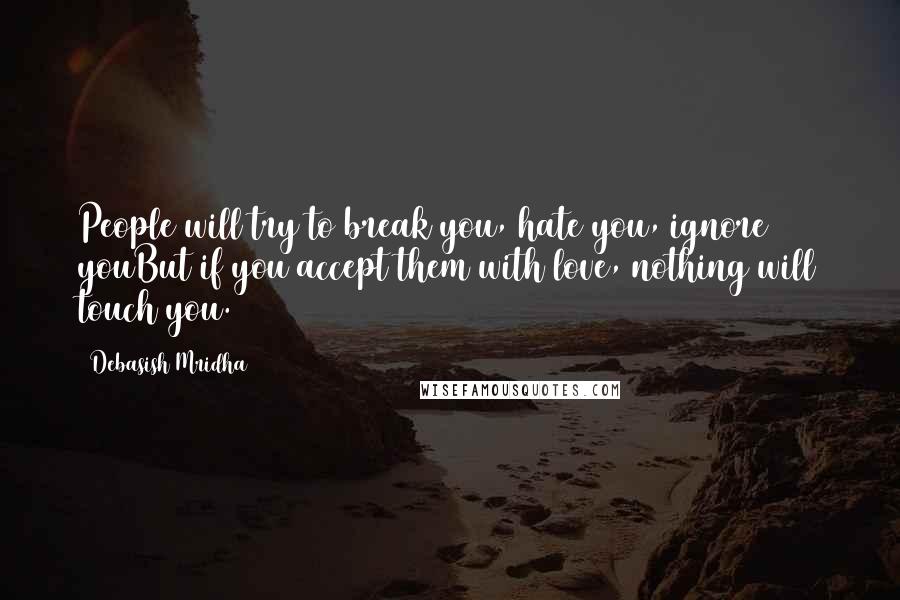 Debasish Mridha Quotes: People will try to break you, hate you, ignore youBut if you accept them with love, nothing will touch you.