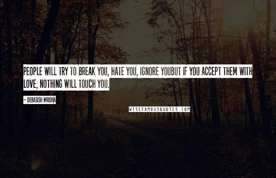 Debasish Mridha Quotes: People will try to break you, hate you, ignore youBut if you accept them with love, nothing will touch you.