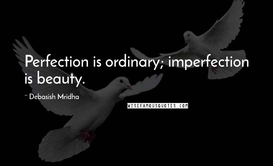 Debasish Mridha Quotes: Perfection is ordinary; imperfection is beauty.