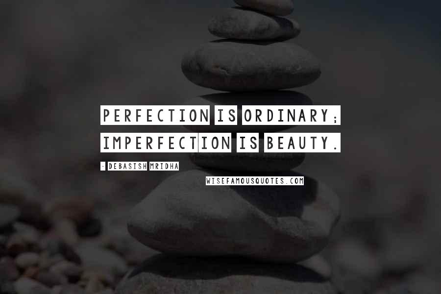 Debasish Mridha Quotes: Perfection is ordinary; imperfection is beauty.
