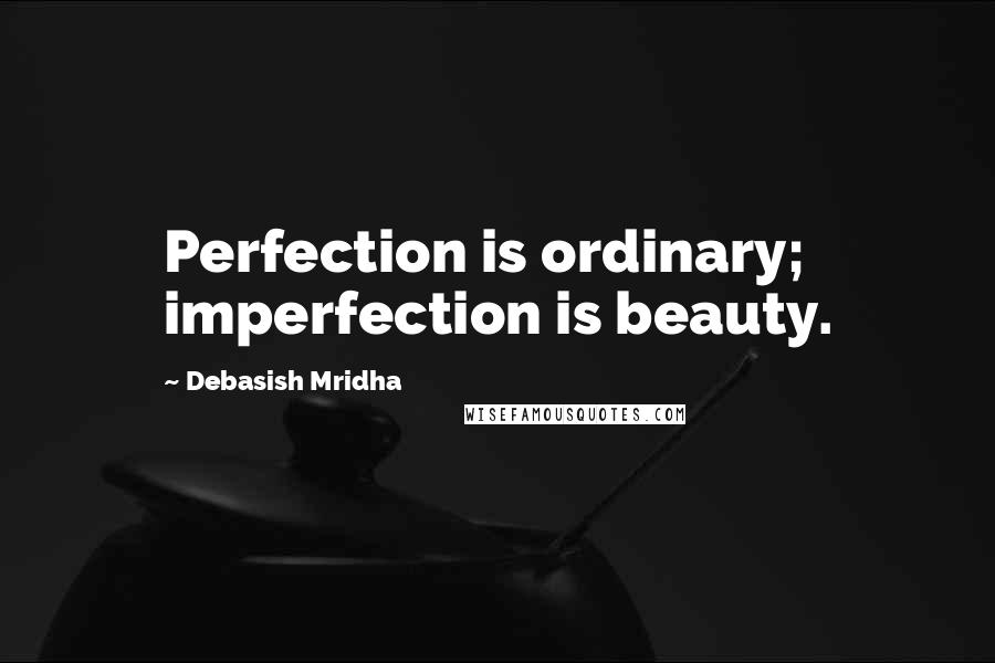 Debasish Mridha Quotes: Perfection is ordinary; imperfection is beauty.