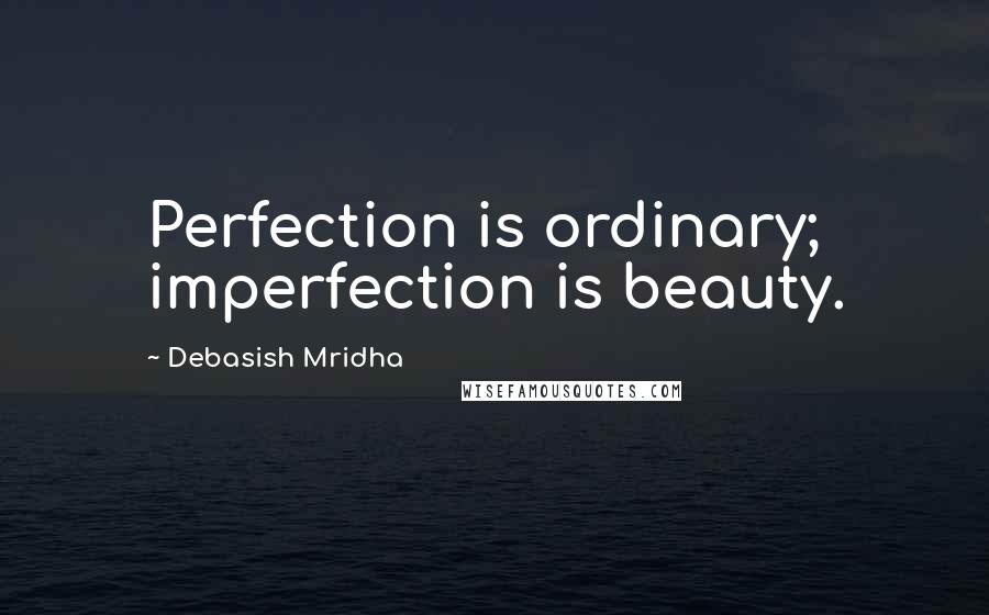 Debasish Mridha Quotes: Perfection is ordinary; imperfection is beauty.