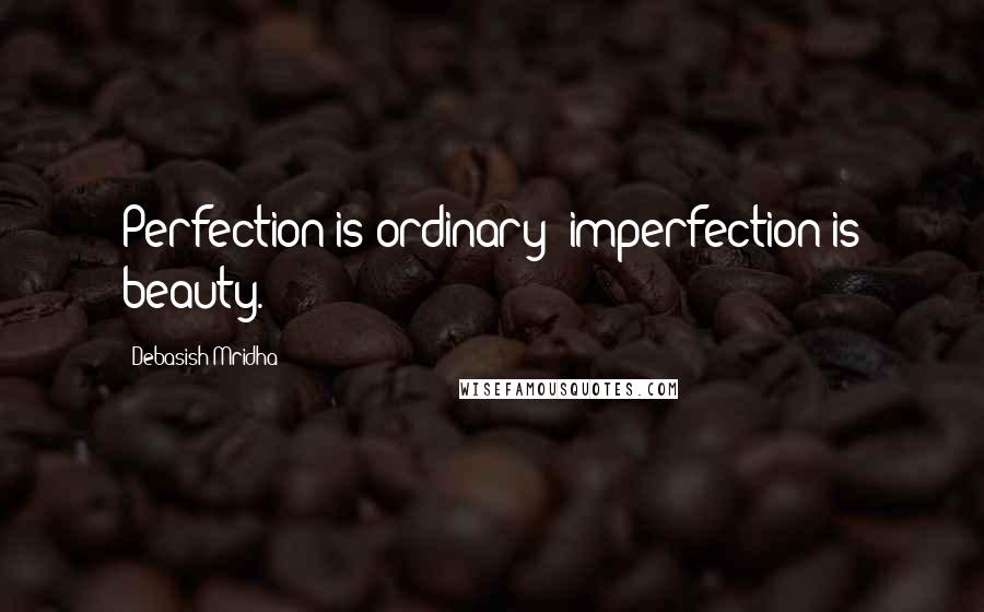 Debasish Mridha Quotes: Perfection is ordinary; imperfection is beauty.