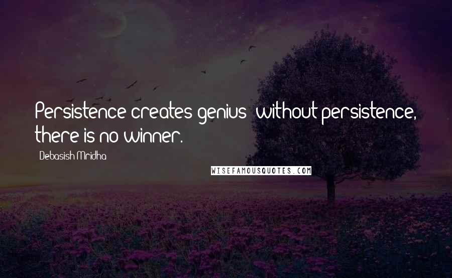 Debasish Mridha Quotes: Persistence creates genius; without persistence, there is no winner.