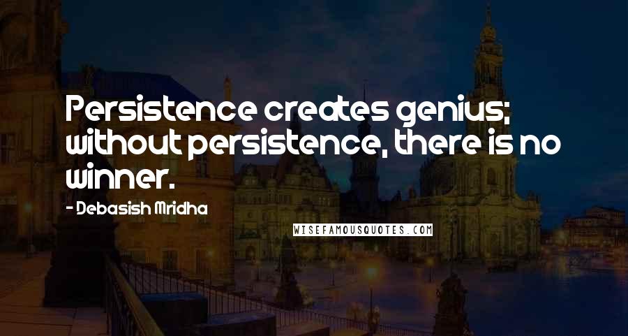 Debasish Mridha Quotes: Persistence creates genius; without persistence, there is no winner.