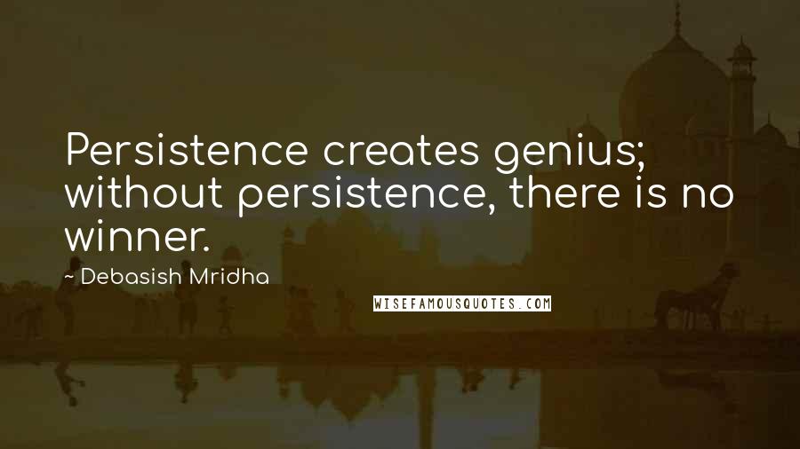 Debasish Mridha Quotes: Persistence creates genius; without persistence, there is no winner.