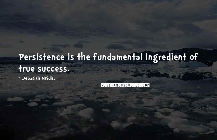 Debasish Mridha Quotes: Persistence is the fundamental ingredient of true success.