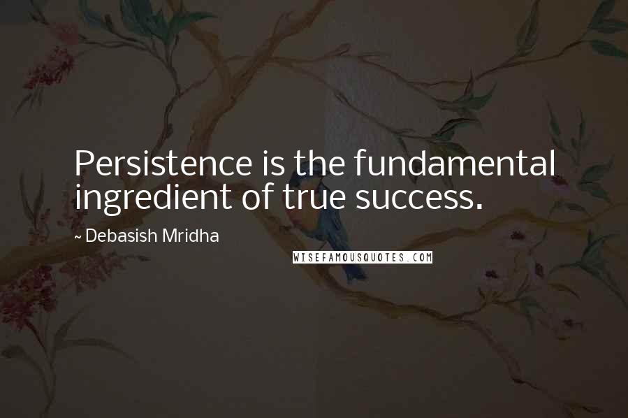 Debasish Mridha Quotes: Persistence is the fundamental ingredient of true success.