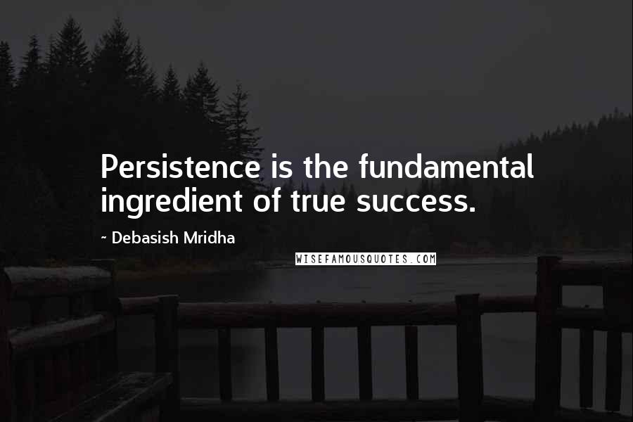 Debasish Mridha Quotes: Persistence is the fundamental ingredient of true success.