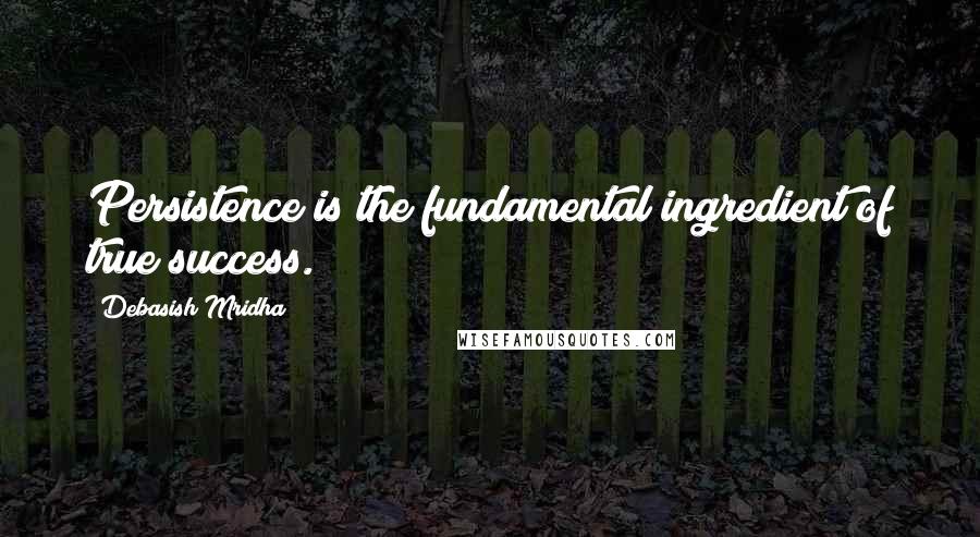 Debasish Mridha Quotes: Persistence is the fundamental ingredient of true success.