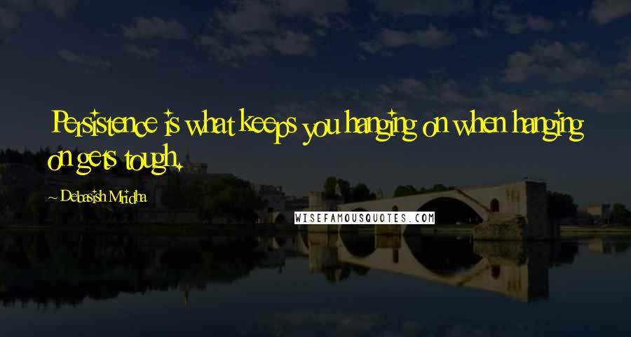 Debasish Mridha Quotes: Persistence is what keeps you hanging on when hanging on gets tough.