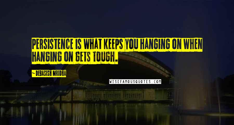 Debasish Mridha Quotes: Persistence is what keeps you hanging on when hanging on gets tough.