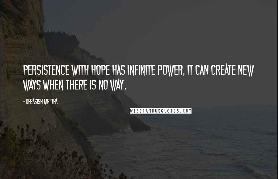 Debasish Mridha Quotes: Persistence with hope has infinite power, it can create new ways when there is no way.