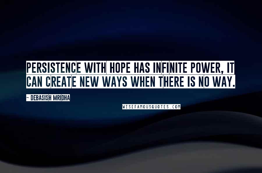 Debasish Mridha Quotes: Persistence with hope has infinite power, it can create new ways when there is no way.