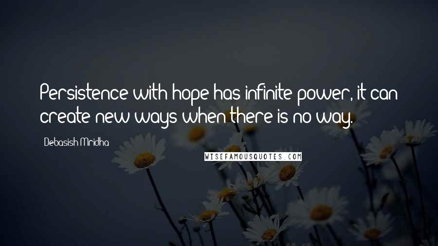 Debasish Mridha Quotes: Persistence with hope has infinite power, it can create new ways when there is no way.