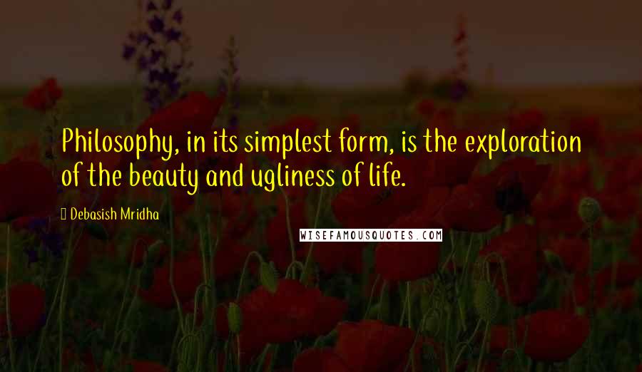 Debasish Mridha Quotes: Philosophy, in its simplest form, is the exploration of the beauty and ugliness of life.