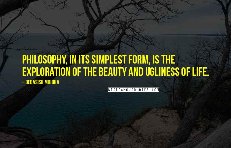 Debasish Mridha Quotes: Philosophy, in its simplest form, is the exploration of the beauty and ugliness of life.