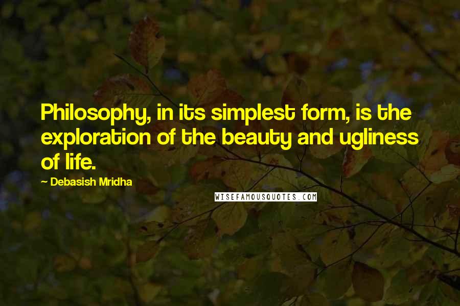 Debasish Mridha Quotes: Philosophy, in its simplest form, is the exploration of the beauty and ugliness of life.