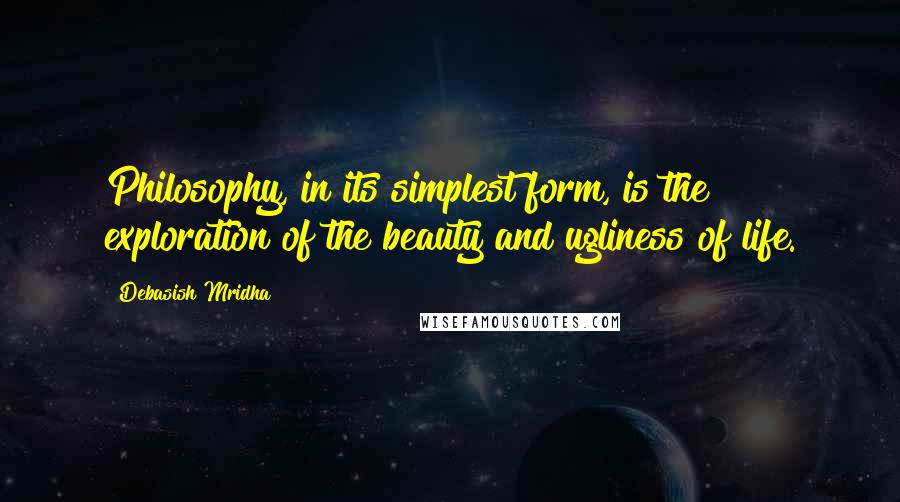 Debasish Mridha Quotes: Philosophy, in its simplest form, is the exploration of the beauty and ugliness of life.