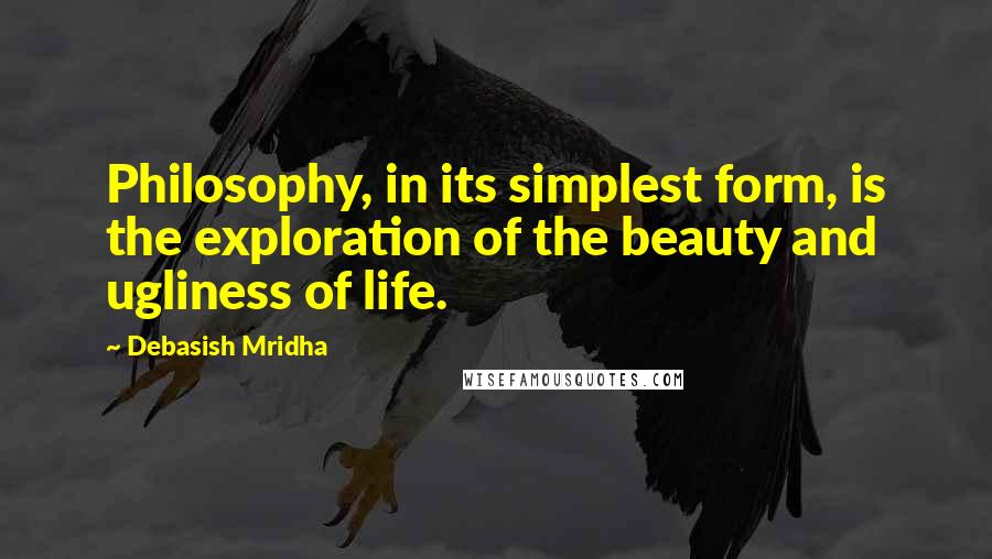 Debasish Mridha Quotes: Philosophy, in its simplest form, is the exploration of the beauty and ugliness of life.