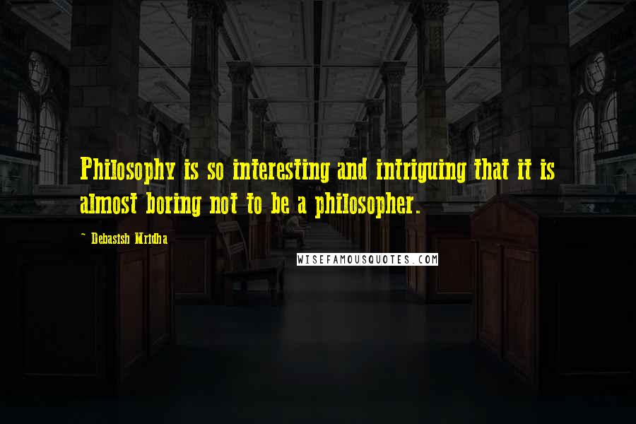 Debasish Mridha Quotes: Philosophy is so interesting and intriguing that it is almost boring not to be a philosopher.