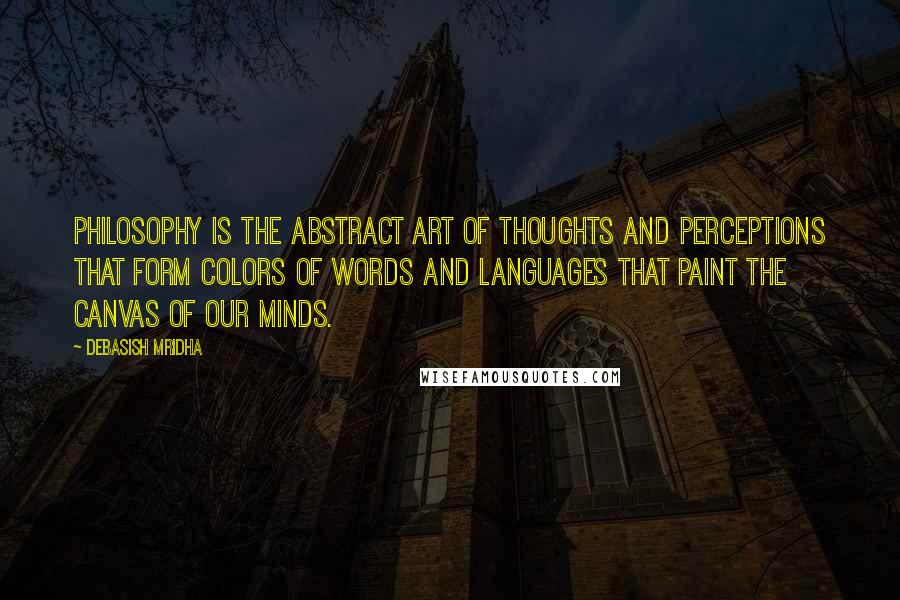 Debasish Mridha Quotes: Philosophy is the abstract art of thoughts and perceptions that form colors of words and languages that paint the canvas of our minds.