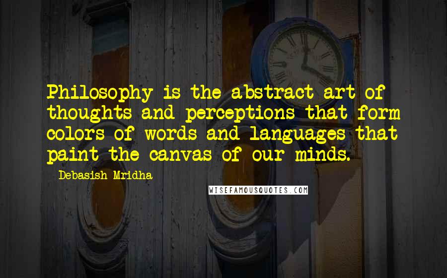 Debasish Mridha Quotes: Philosophy is the abstract art of thoughts and perceptions that form colors of words and languages that paint the canvas of our minds.