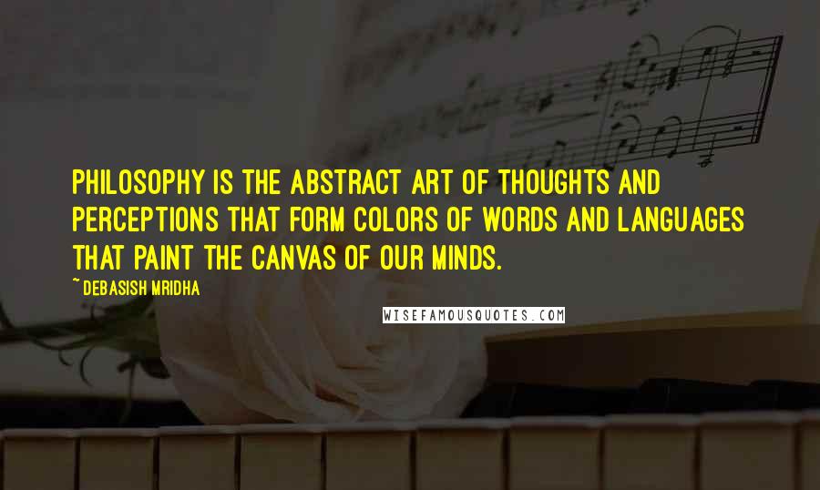 Debasish Mridha Quotes: Philosophy is the abstract art of thoughts and perceptions that form colors of words and languages that paint the canvas of our minds.