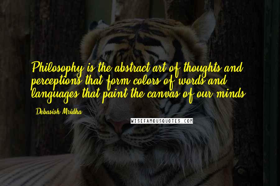 Debasish Mridha Quotes: Philosophy is the abstract art of thoughts and perceptions that form colors of words and languages that paint the canvas of our minds.