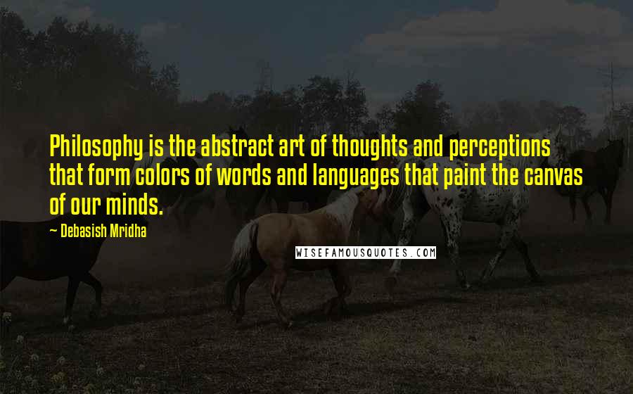 Debasish Mridha Quotes: Philosophy is the abstract art of thoughts and perceptions that form colors of words and languages that paint the canvas of our minds.