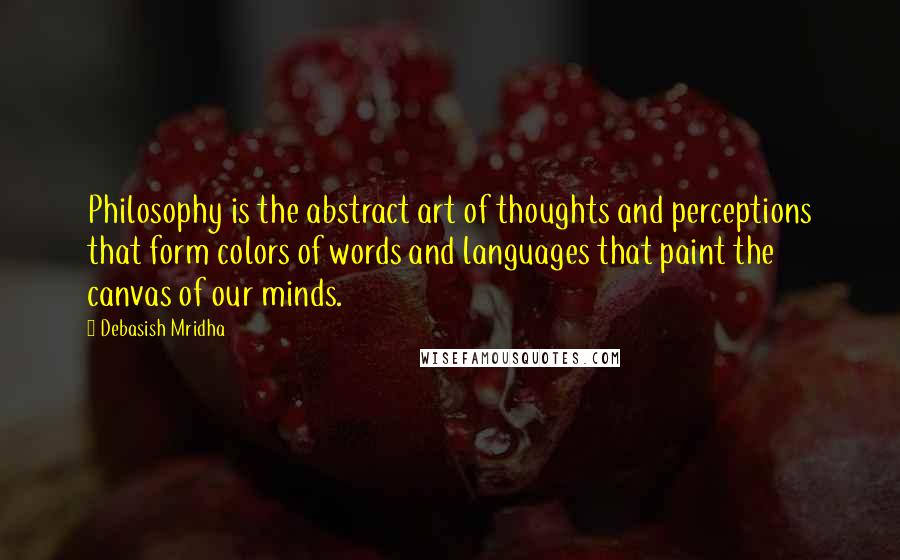 Debasish Mridha Quotes: Philosophy is the abstract art of thoughts and perceptions that form colors of words and languages that paint the canvas of our minds.