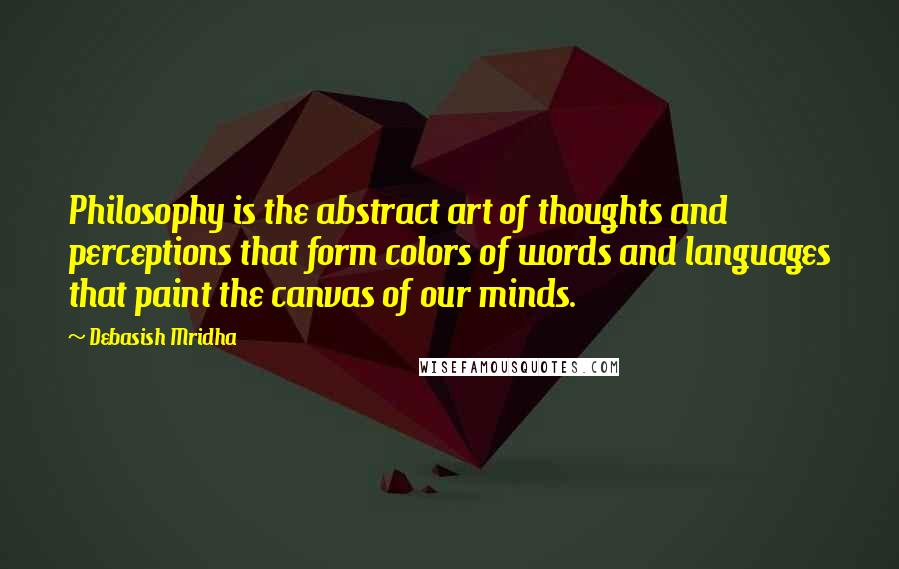 Debasish Mridha Quotes: Philosophy is the abstract art of thoughts and perceptions that form colors of words and languages that paint the canvas of our minds.