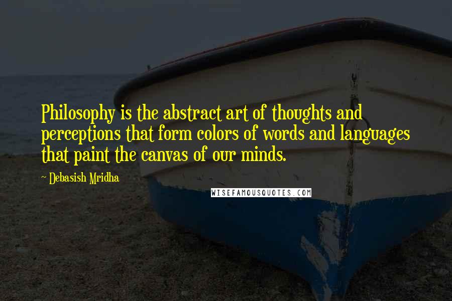 Debasish Mridha Quotes: Philosophy is the abstract art of thoughts and perceptions that form colors of words and languages that paint the canvas of our minds.