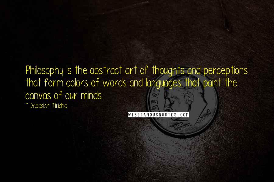 Debasish Mridha Quotes: Philosophy is the abstract art of thoughts and perceptions that form colors of words and languages that paint the canvas of our minds.