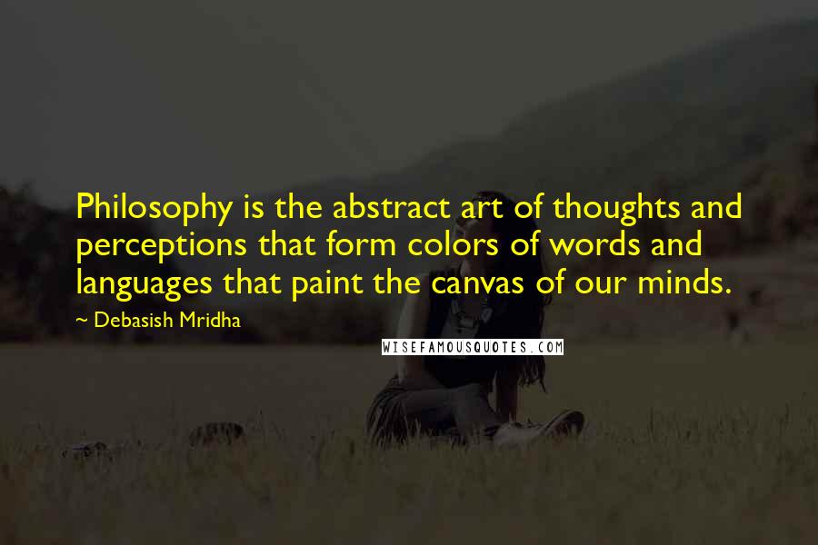 Debasish Mridha Quotes: Philosophy is the abstract art of thoughts and perceptions that form colors of words and languages that paint the canvas of our minds.